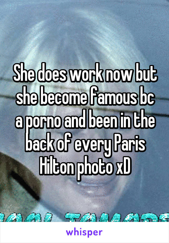 She does work now but she become famous bc a porno and been in the back of every Paris Hilton photo xD