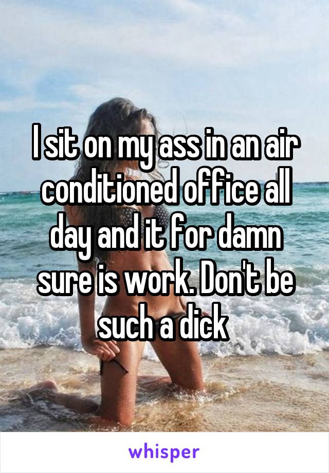 I sit on my ass in an air conditioned office all day and it for damn sure is work. Don't be such a dick 