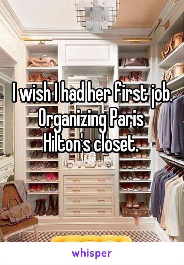 I wish I had her first job. Organizing Paris 
Hilton's closet. 
