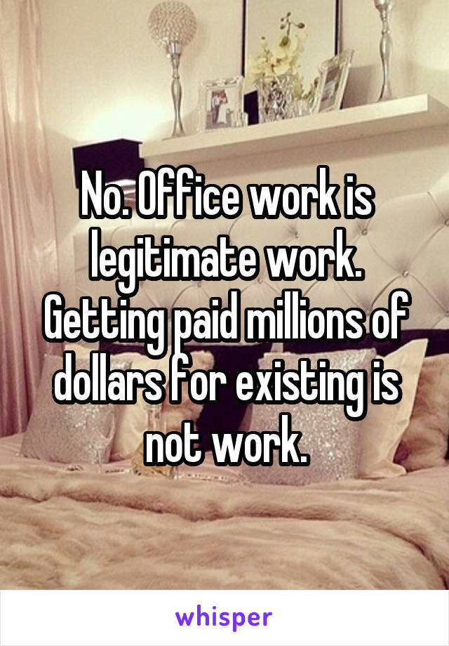 No. Office work is legitimate work. Getting paid millions of dollars for existing is not work.