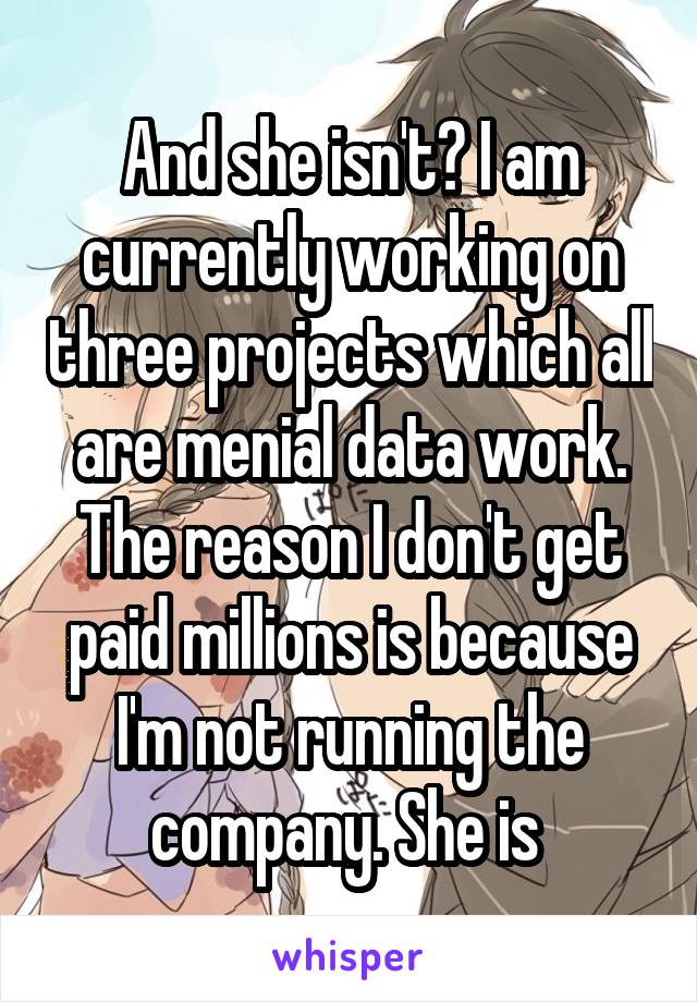 And she isn't? I am currently working on three projects which all are menial data work. The reason I don't get paid millions is because I'm not running the company. She is 