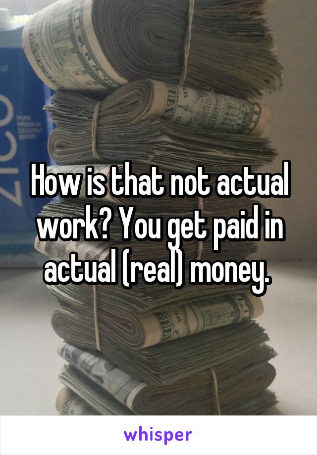 How is that not actual work? You get paid in actual (real) money. 