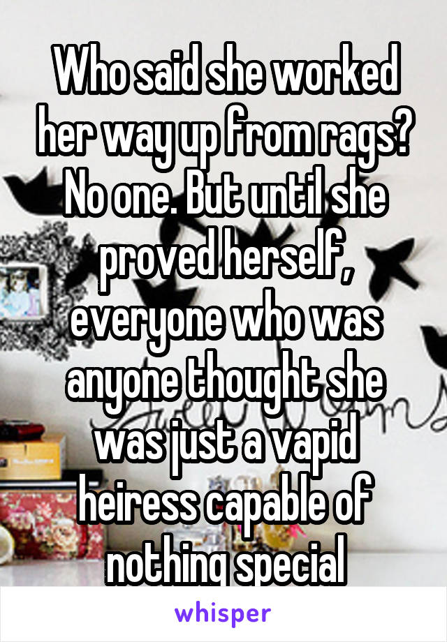 Who said she worked her way up from rags? No one. But until she proved herself, everyone who was anyone thought she was just a vapid heiress capable of nothing special