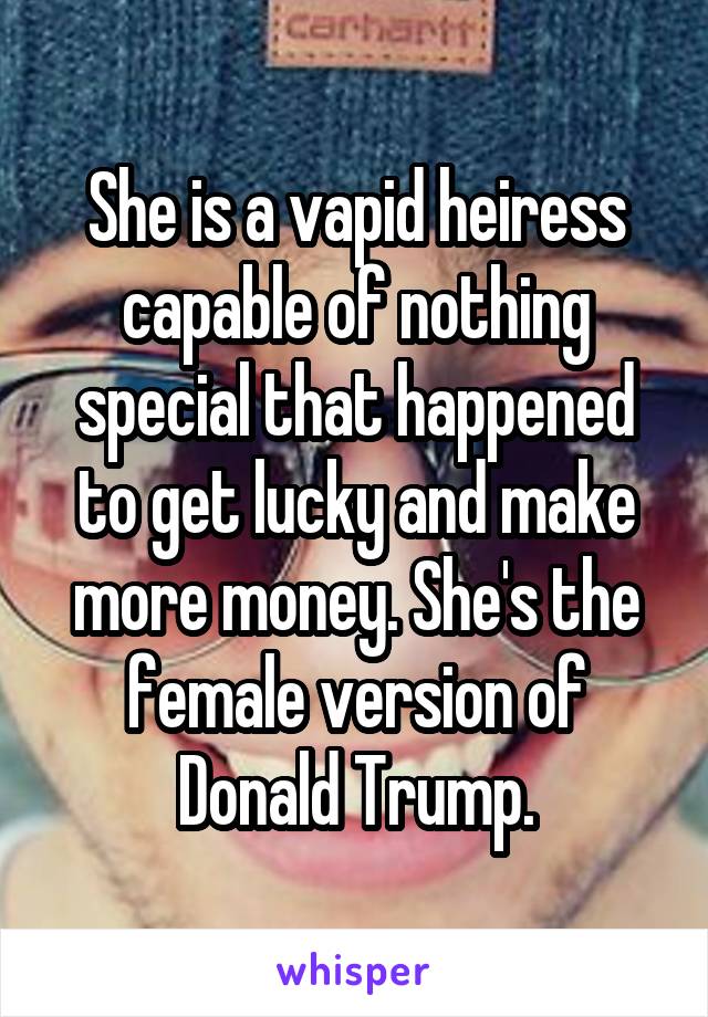 She is a vapid heiress capable of nothing special that happened to get lucky and make more money. She's the female version of Donald Trump.