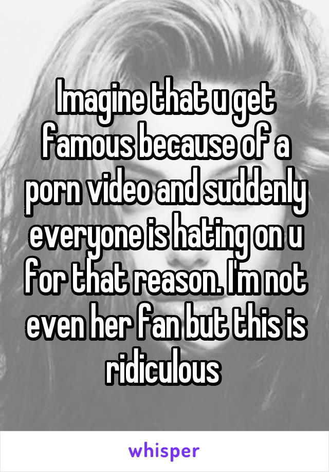 Imagine that u get famous because of a porn video and suddenly everyone is hating on u for that reason. I'm not even her fan but this is ridiculous 