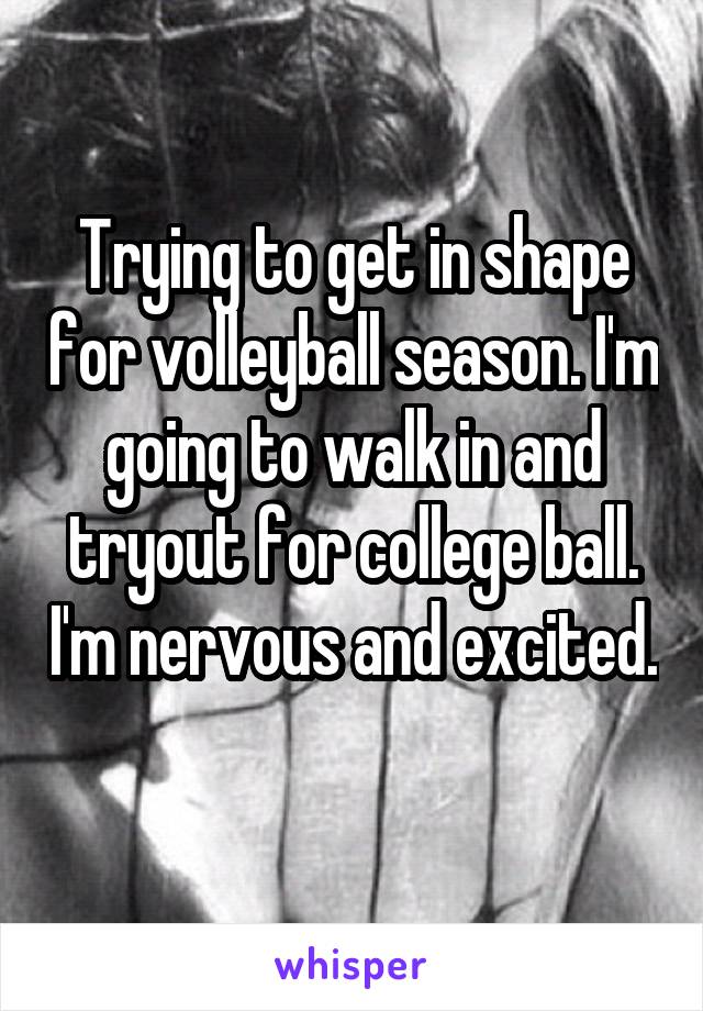 Trying to get in shape for volleyball season. I'm going to walk in and tryout for college ball. I'm nervous and excited. 