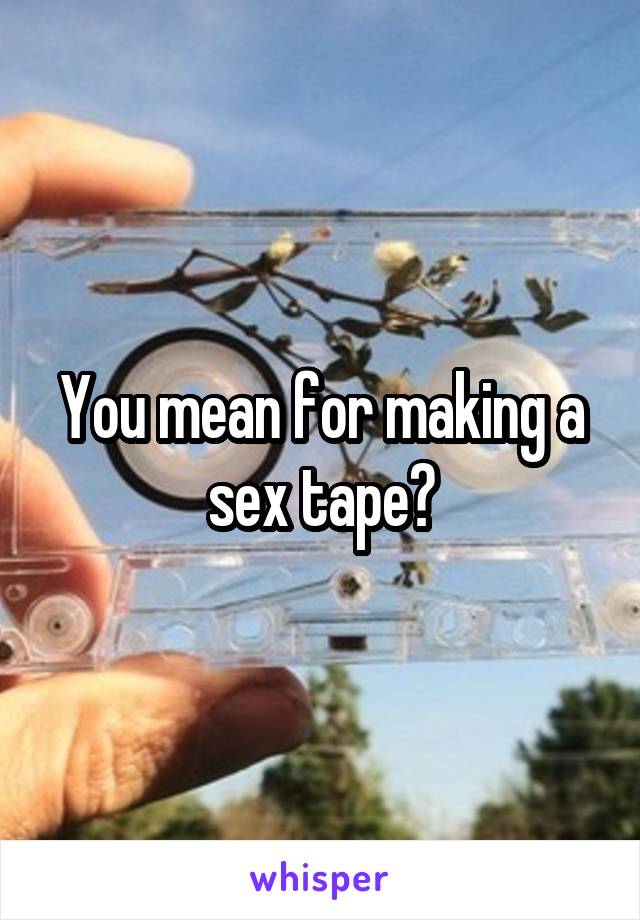 You mean for making a sex tape?