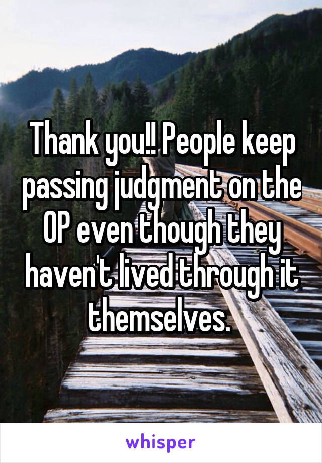 Thank you!! People keep passing judgment on the OP even though they haven't lived through it themselves. 
