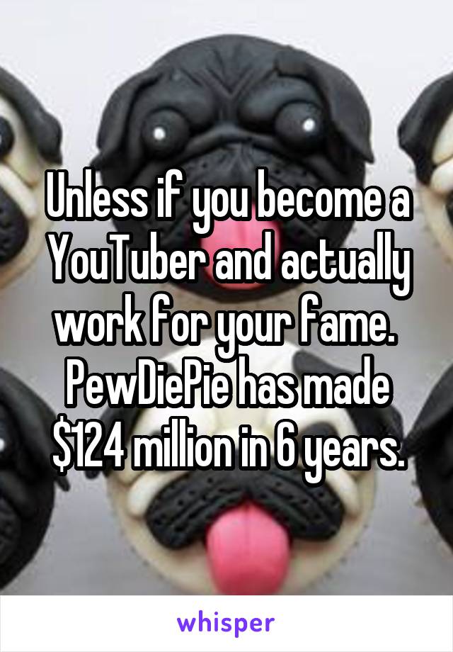 Unless if you become a YouTuber and actually work for your fame. 
PewDiePie has made $124 million in 6 years.