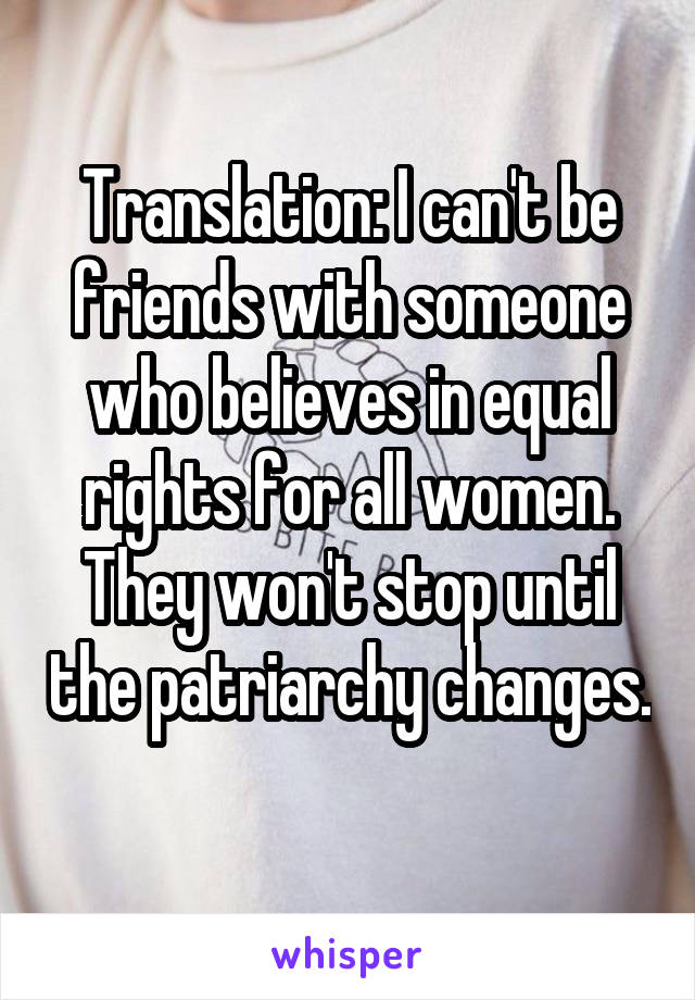 Translation: I can't be friends with someone who believes in equal rights for all women. They won't stop until the patriarchy changes. 
