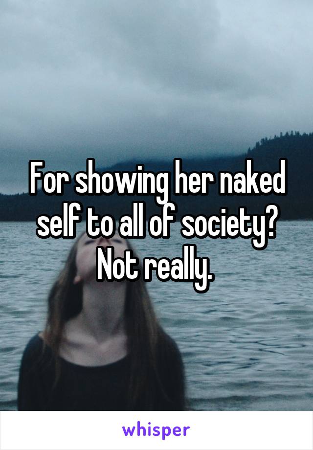 For showing her naked self to all of society? Not really. 