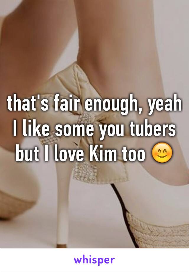 that's fair enough, yeah I like some you tubers but I love Kim too 😊