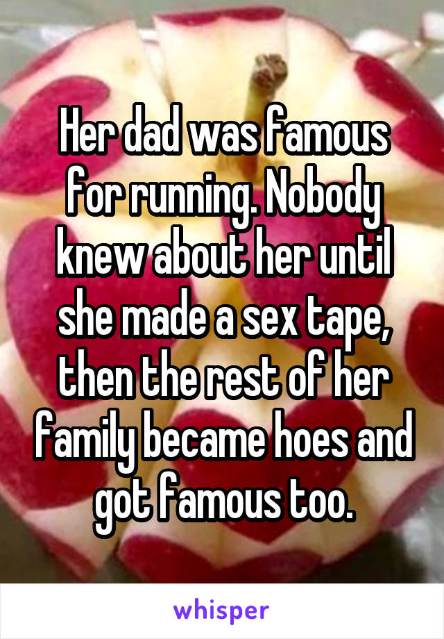 Her dad was famous for running. Nobody knew about her until she made a sex tape, then the rest of her family became hoes and got famous too.