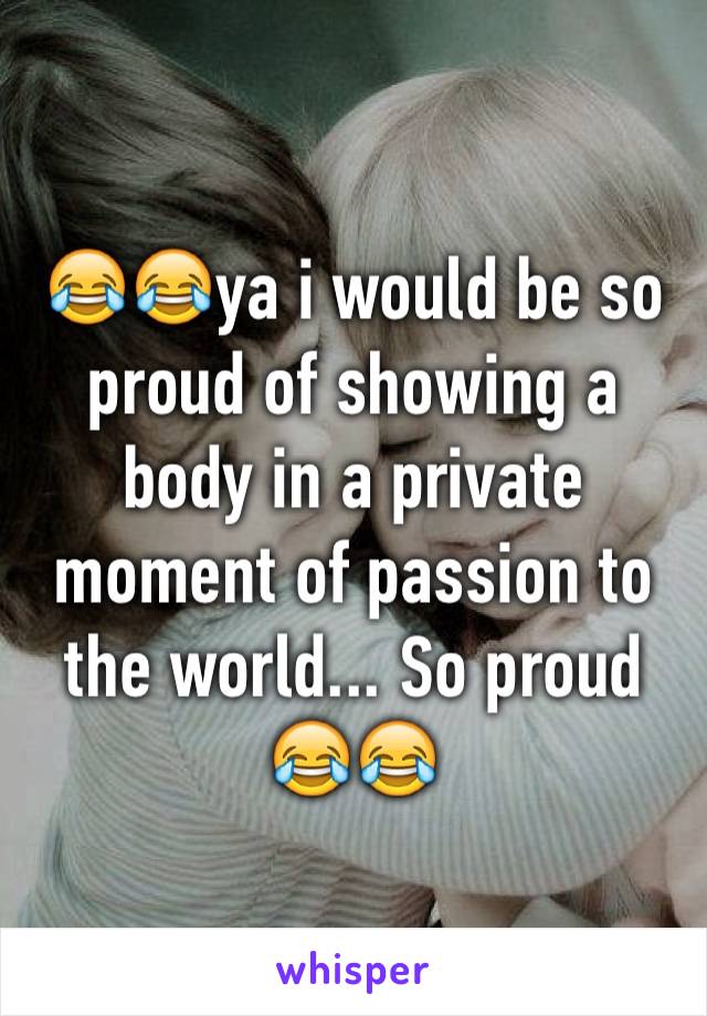 😂😂ya i would be so proud of showing a body in a private moment of passion to the world... So proud 😂😂 