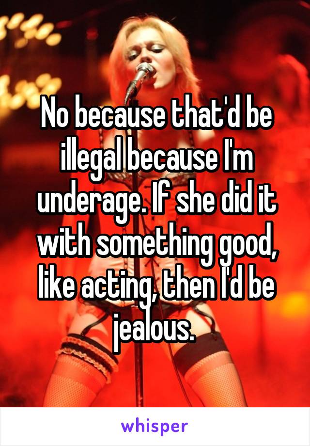 No because that'd be illegal because I'm underage. If she did it with something good, like acting, then I'd be jealous. 