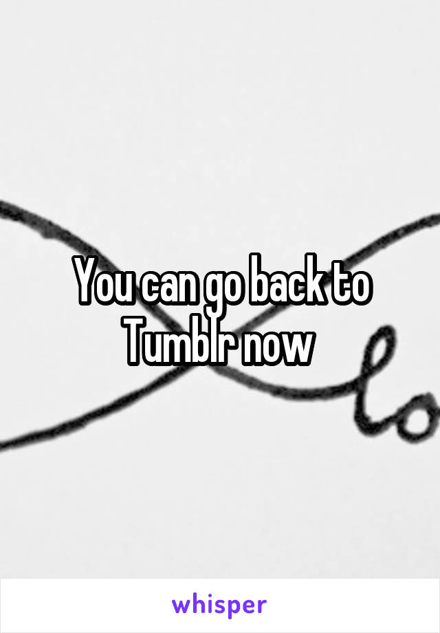 You can go back to Tumblr now 