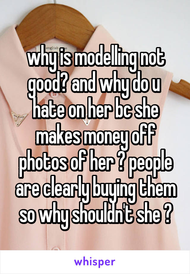 why is modelling not good? and why do u 
hate on her bc she makes money off photos of her ? people are clearly buying them so why shouldn't she ?