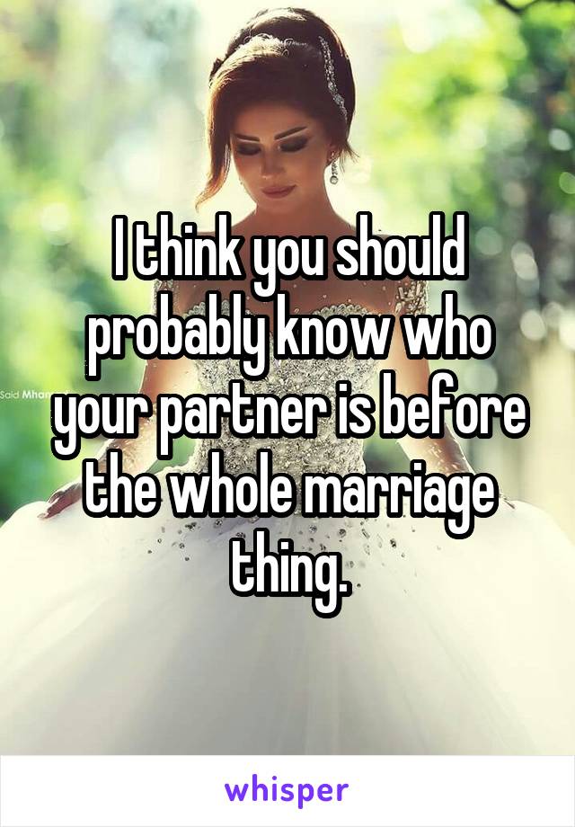 I think you should probably know who your partner is before the whole marriage thing.