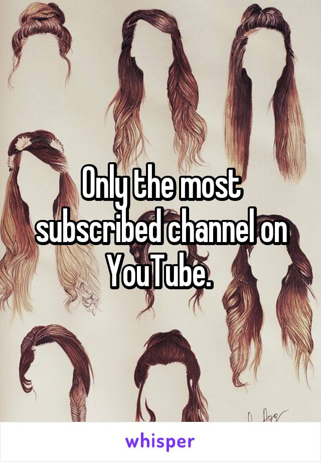 Only the most subscribed channel on YouTube. 