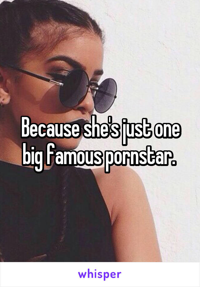 Because she's just one big famous pornstar. 