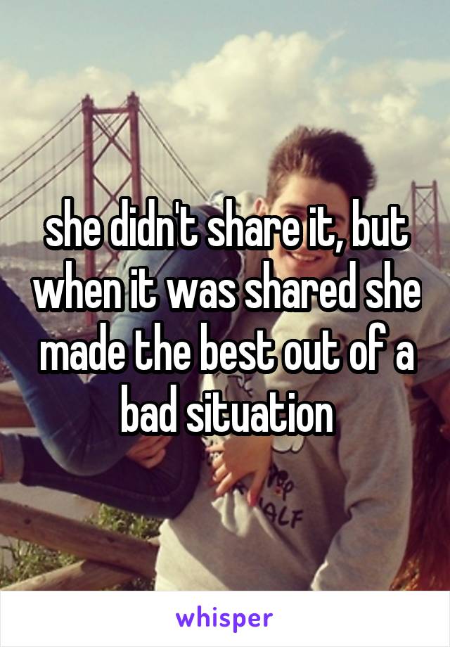 she didn't share it, but when it was shared she made the best out of a bad situation