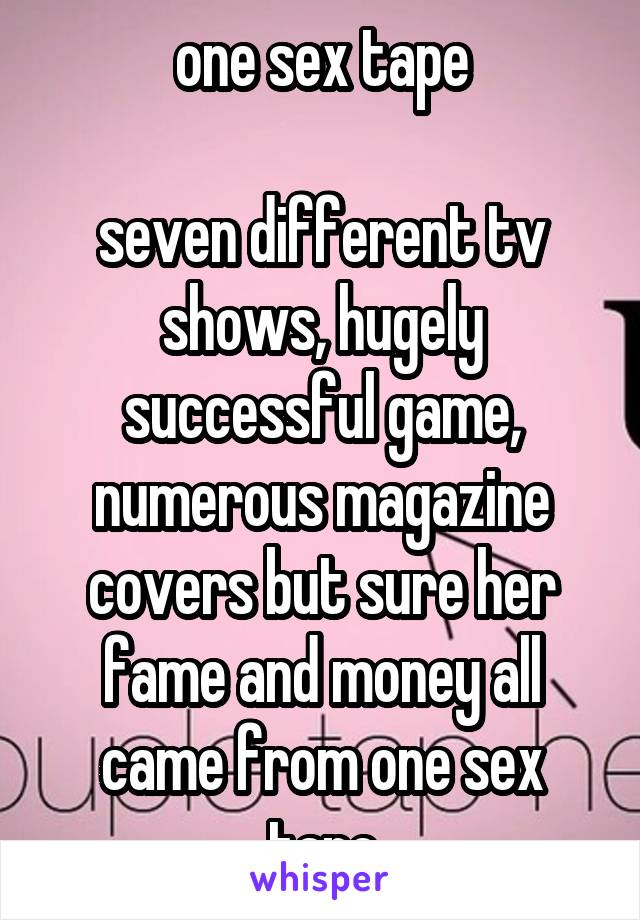 one sex tape

seven different tv shows, hugely successful game, numerous magazine covers but sure her fame and money all came from one sex tape