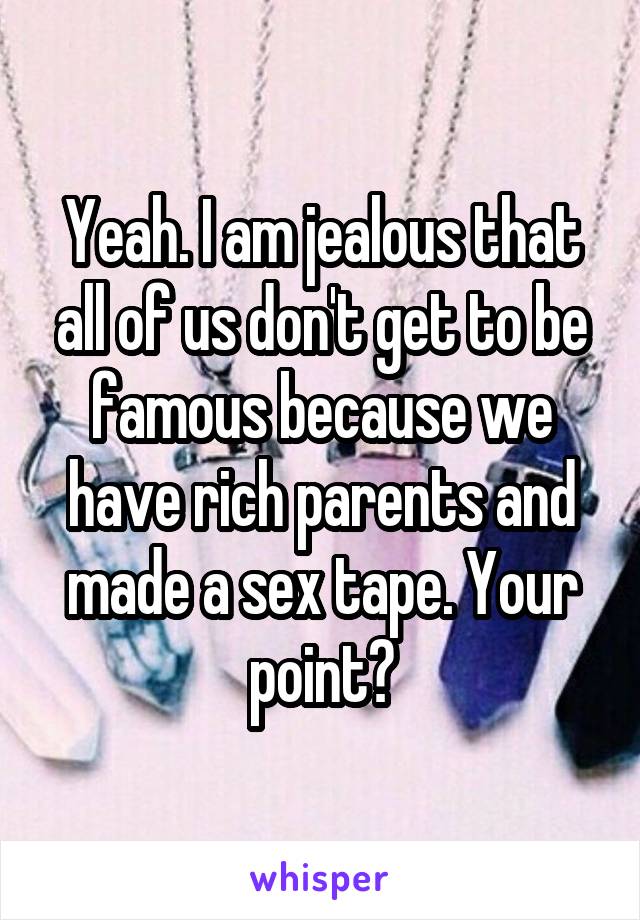 Yeah. I am jealous that all of us don't get to be famous because we have rich parents and made a sex tape. Your point?