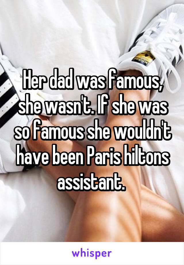 Her dad was famous, she wasn't. If she was so famous she wouldn't have been Paris hiltons assistant. 