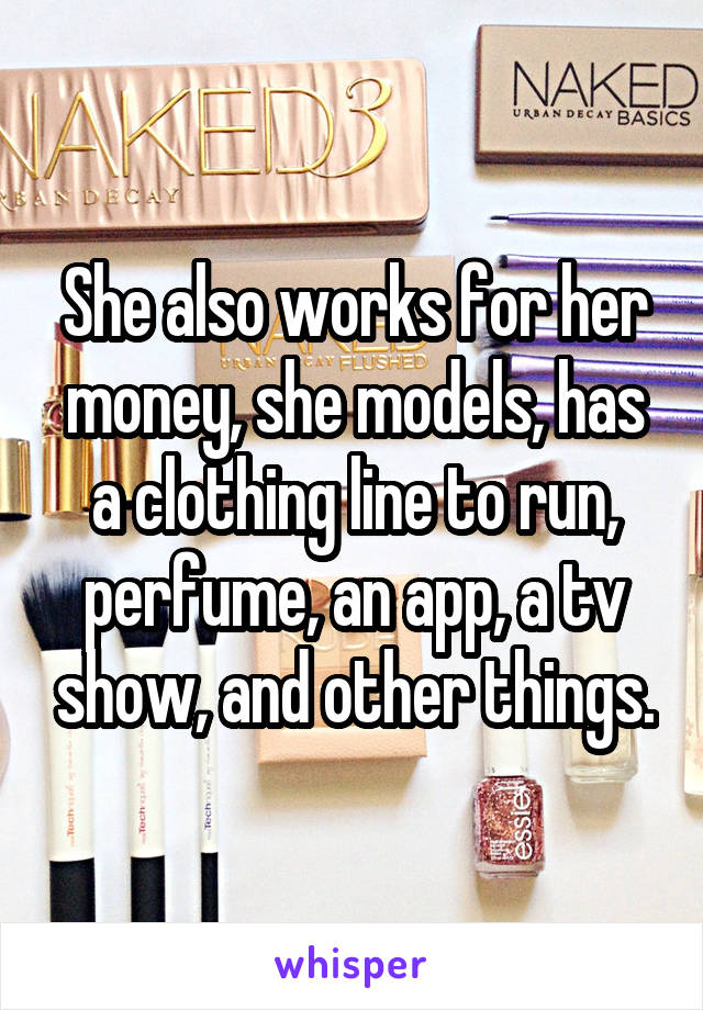 She also works for her money, she models, has a clothing line to run, perfume, an app, a tv show, and other things.