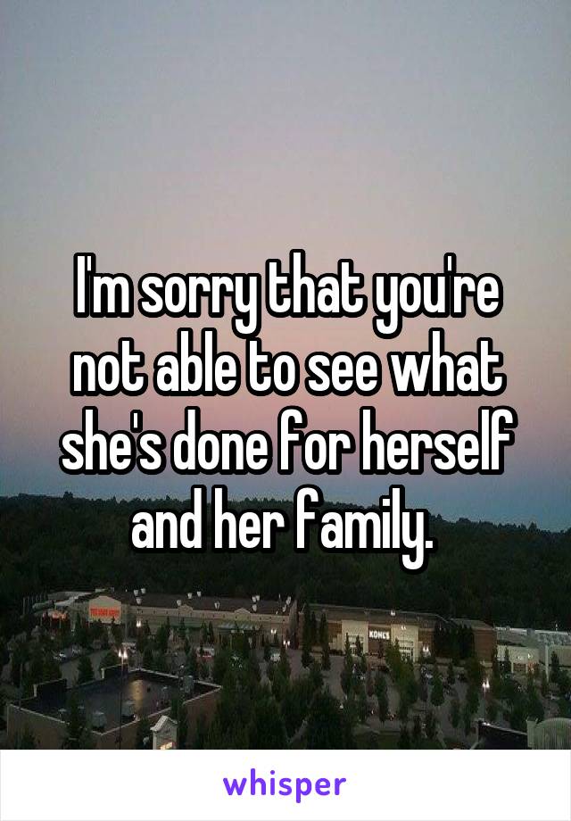 I'm sorry that you're not able to see what she's done for herself and her family. 