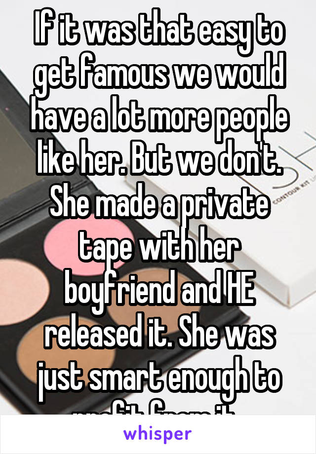 If it was that easy to get famous we would have a lot more people like her. But we don't. She made a private tape with her boyfriend and HE released it. She was just smart enough to profit from it. 