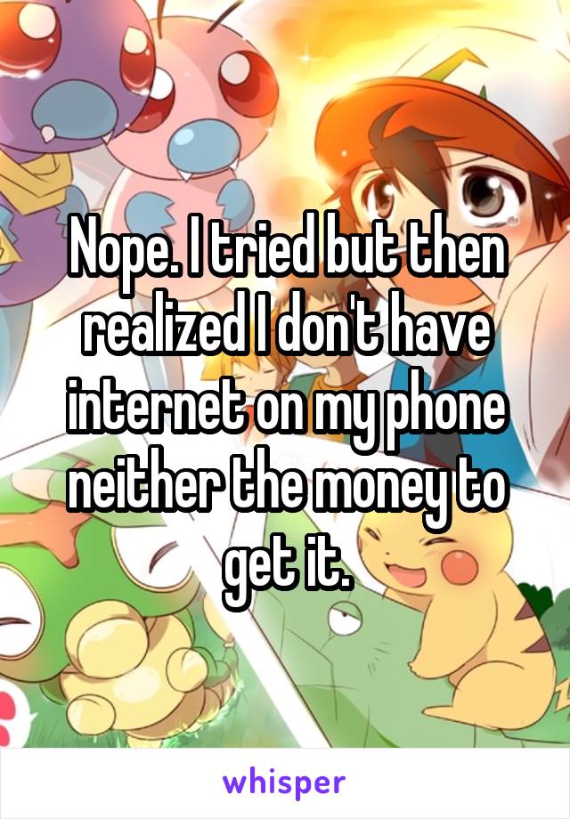 Nope. I tried but then realized I don't have internet on my phone neither the money to get it.