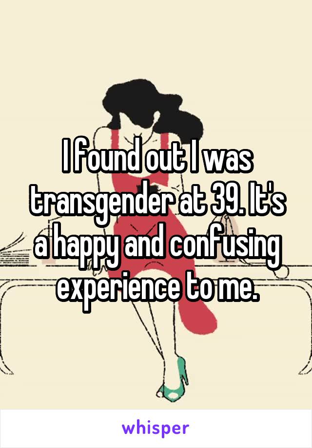 I found out I was transgender at 39. It's a happy and confusing experience to me.