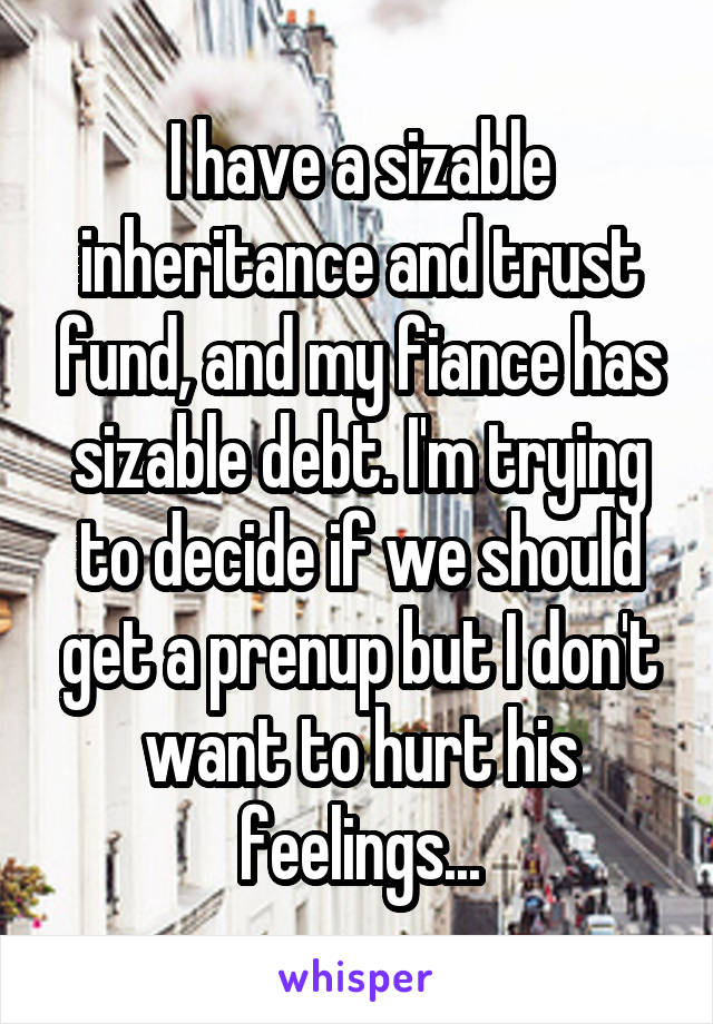 I have a sizable inheritance and trust fund, and my fiance has sizable debt. I'm trying to decide if we should get a prenup but I don't want to hurt his feelings...
