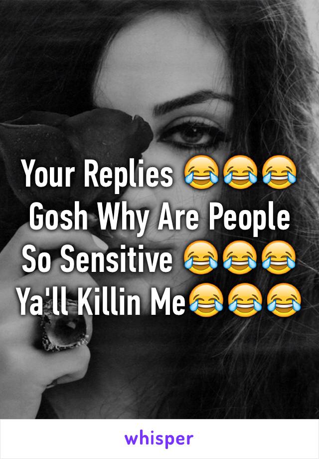 Your Replies 😂😂😂 Gosh Why Are People So Sensitive 😂😂😂 Ya'll Killin Me😂😂😂