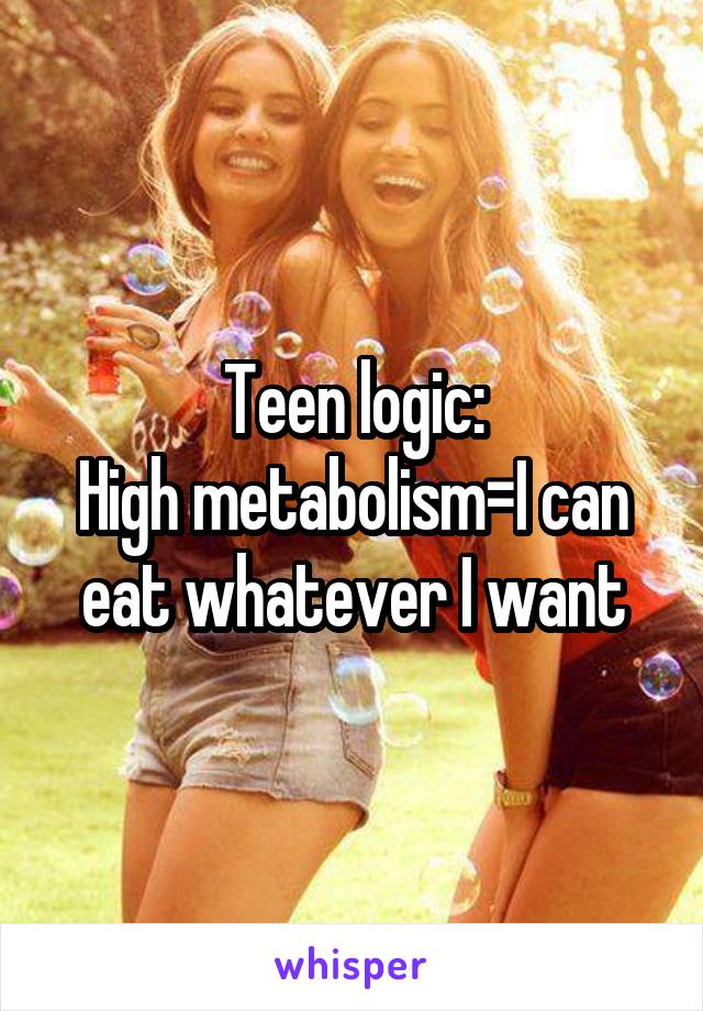 Teen logic:
High metabolism=I can eat whatever I want