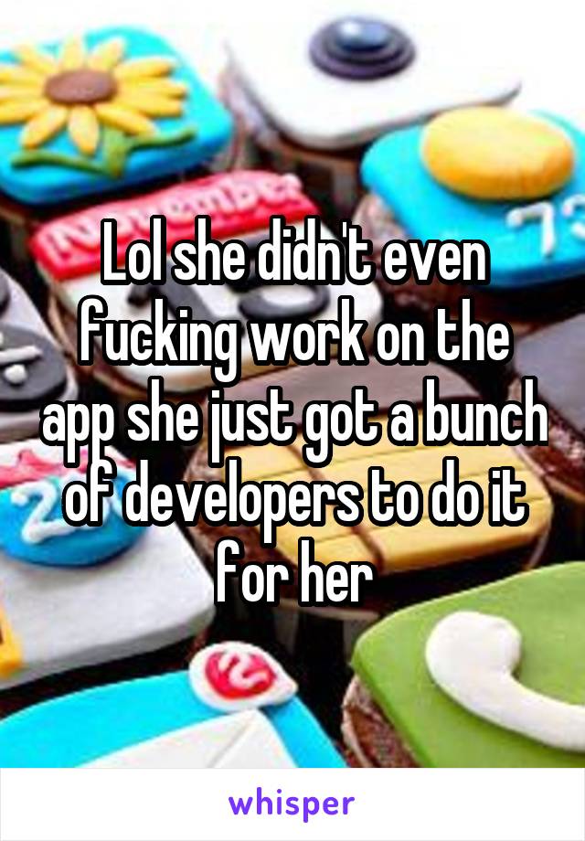 Lol she didn't even fucking work on the app she just got a bunch of developers to do it for her