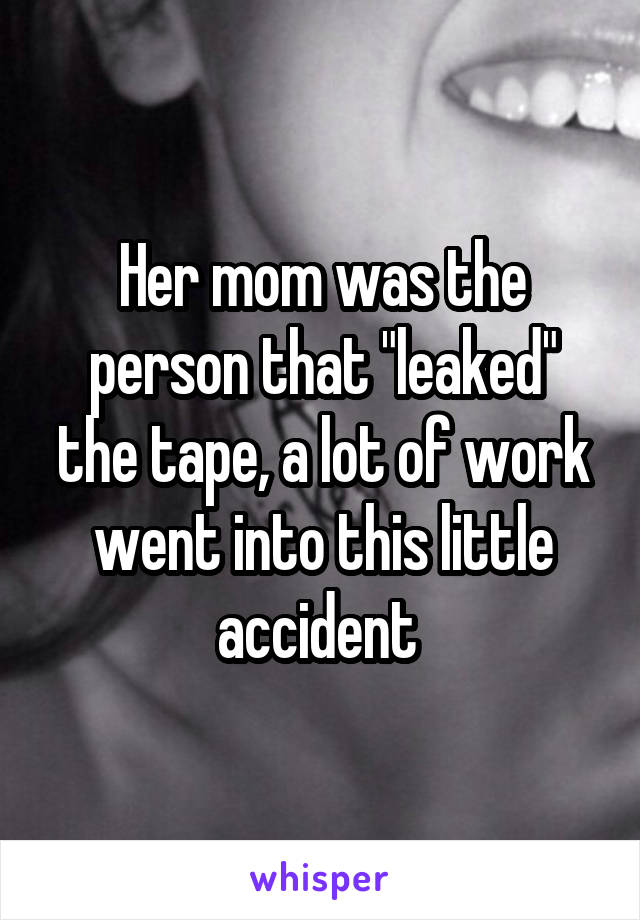 Her mom was the person that "leaked" the tape, a lot of work went into this little accident 