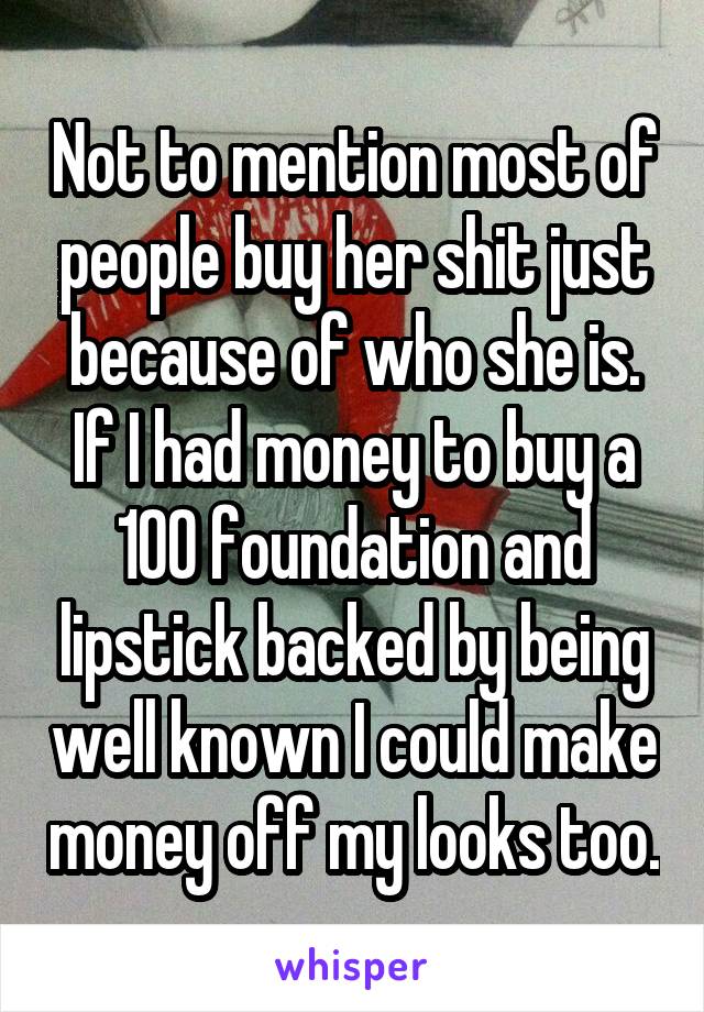 Not to mention most of people buy her shit just because of who she is. If I had money to buy a 100 foundation and lipstick backed by being well known I could make money off my looks too.