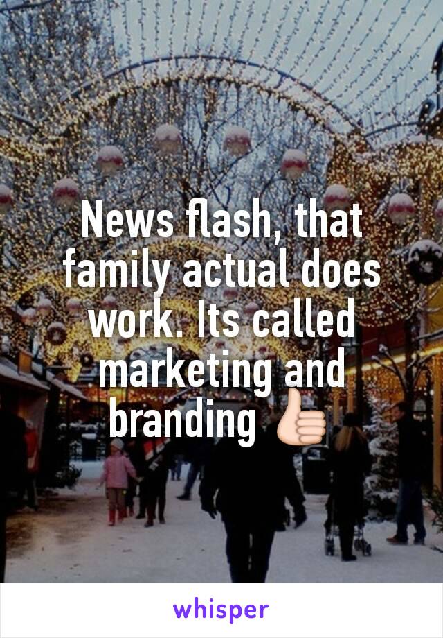 News flash, that family actual does work. Its called marketing and branding 👍