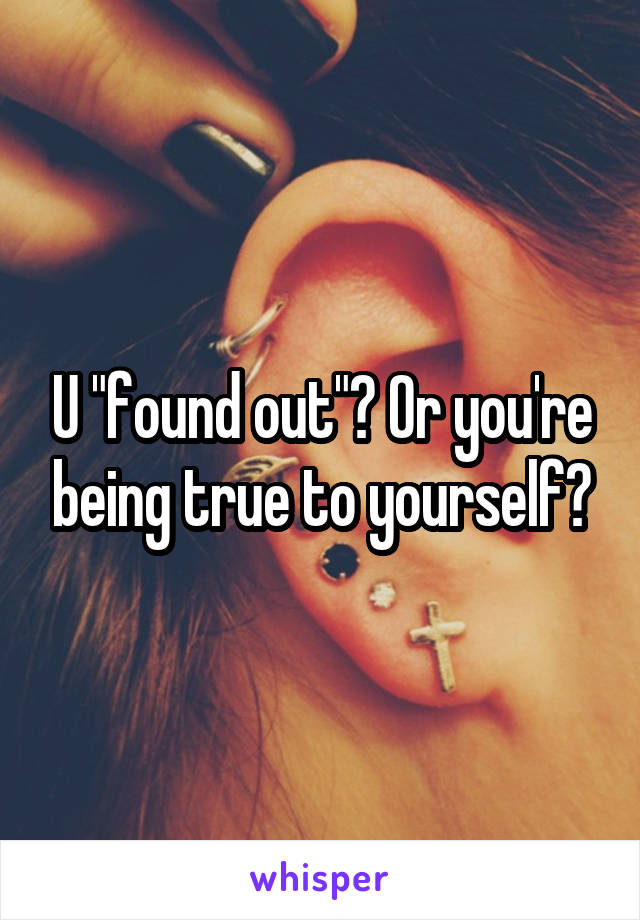 U "found out"? Or you're being true to yourself?