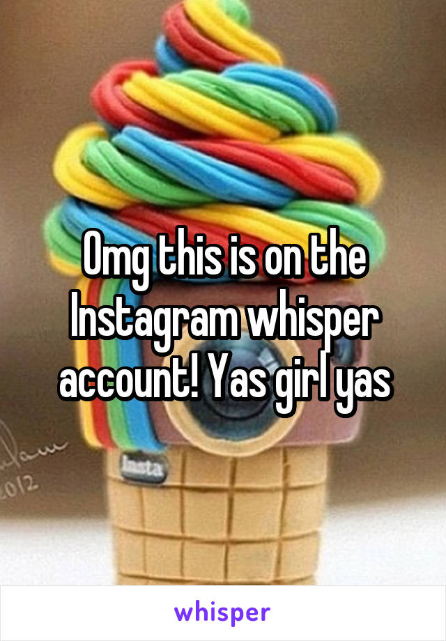 Omg this is on the Instagram whisper account! Yas girl yas