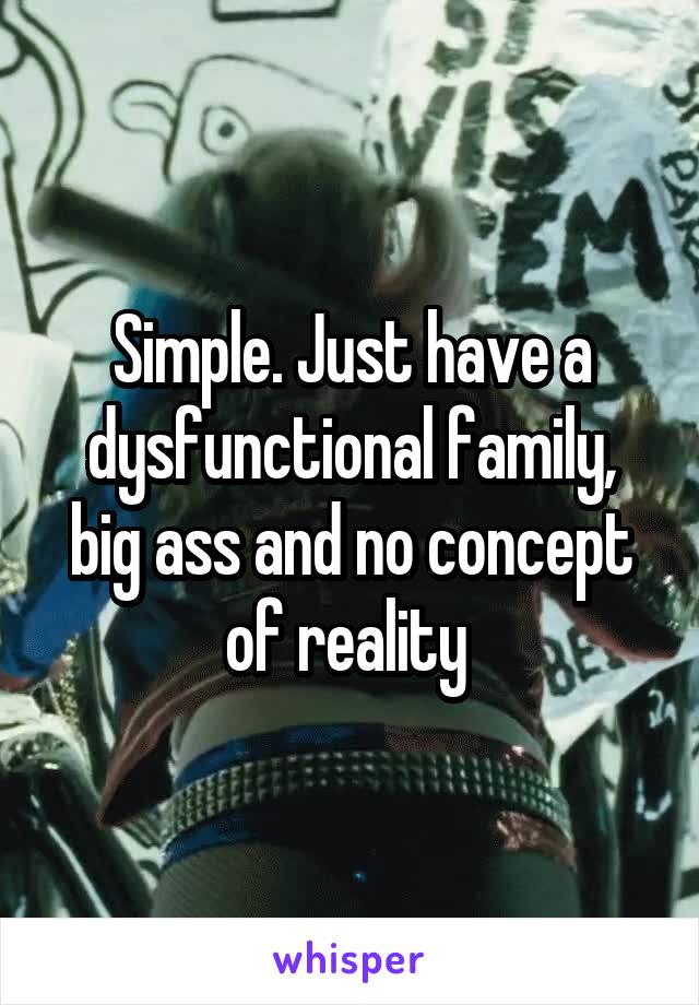 Simple. Just have a dysfunctional family, big ass and no concept of reality 