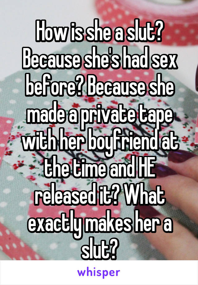 How is she a slut? Because she's had sex before? Because she made a private tape with her boyfriend at the time and HE released it? What exactly makes her a slut?