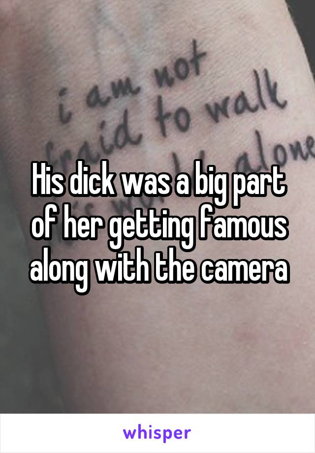 His dick was a big part of her getting famous along with the camera