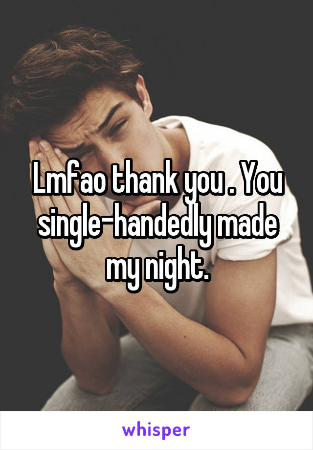 Lmfao thank you . You single-handedly made my night.