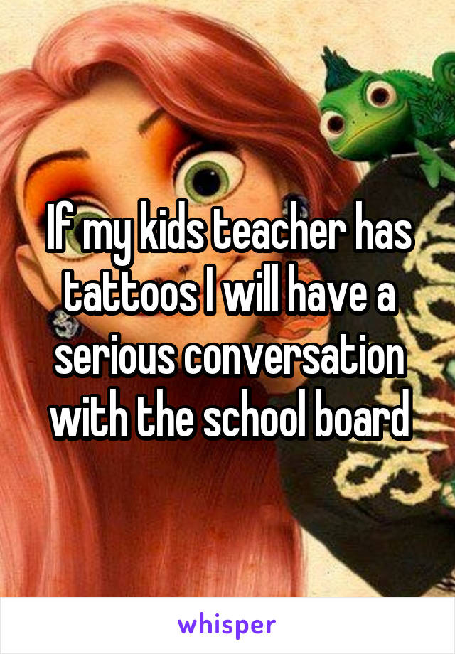 If my kids teacher has tattoos I will have a serious conversation with the school board