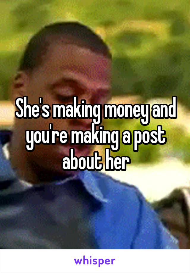 She's making money and you're making a post about her