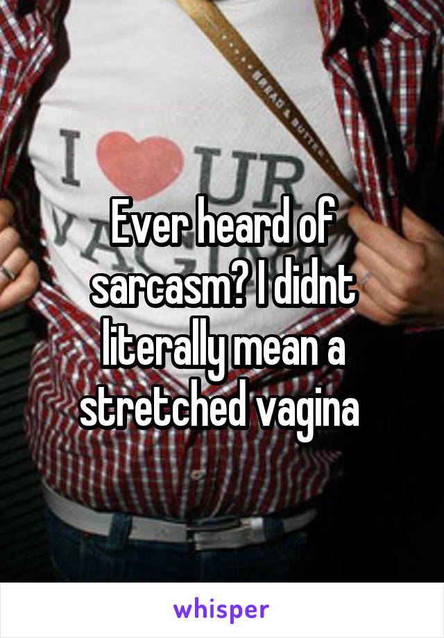 Ever heard of sarcasm? I didnt literally mean a stretched vagina 