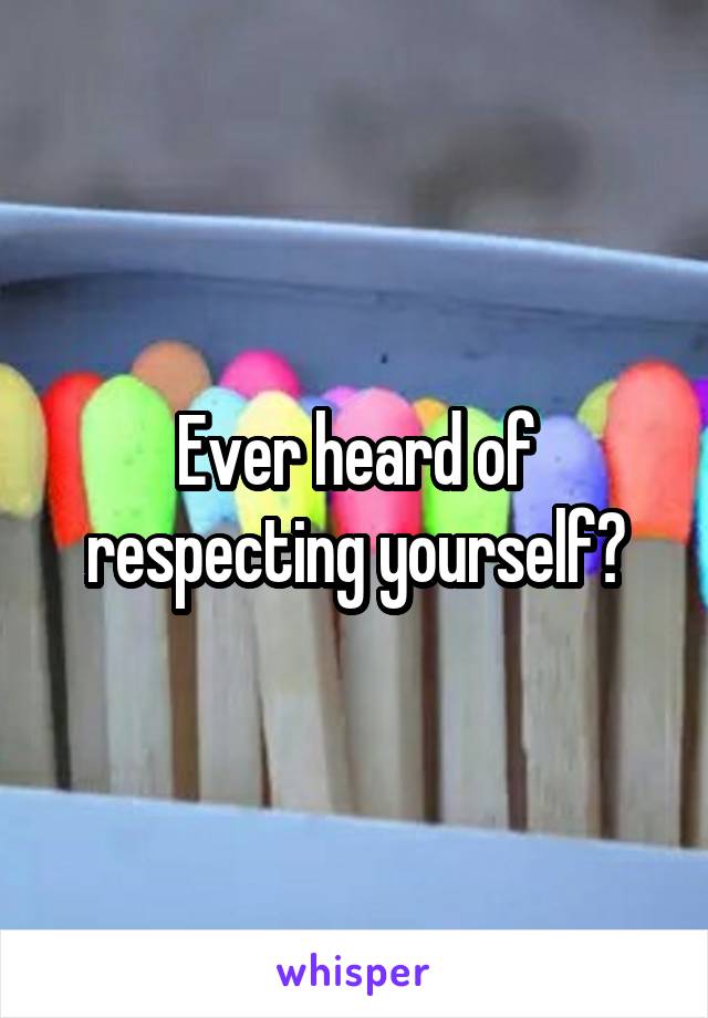 Ever heard of respecting yourself?